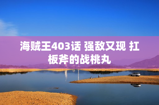 海贼王403话 强敌又现 扛板斧的战桃丸