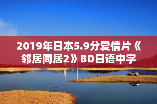 2019年日本5.9分爱情片《邻居同居2》BD日语中字