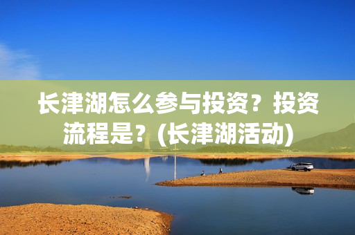 长津湖怎么参与投资？投资流程是？(长津湖活动)