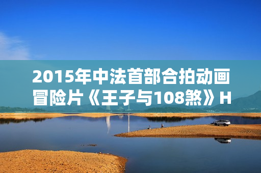 2015年中法首部合拍动画冒险片《王子与108煞》HD国语中字