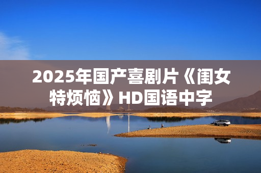 2025年国产喜剧片《闺女特烦恼》HD国语中字