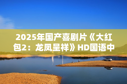 2025年国产喜剧片《大红包2：龙凤呈祥》HD国语中字