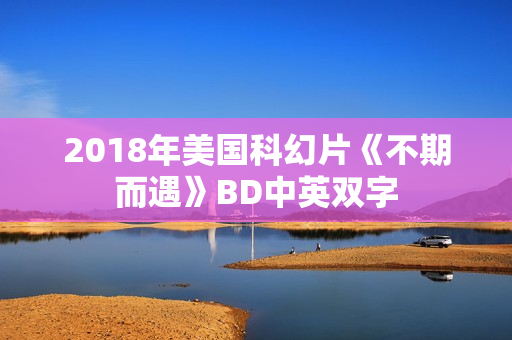 2018年美国科幻片《不期而遇》BD中英双字