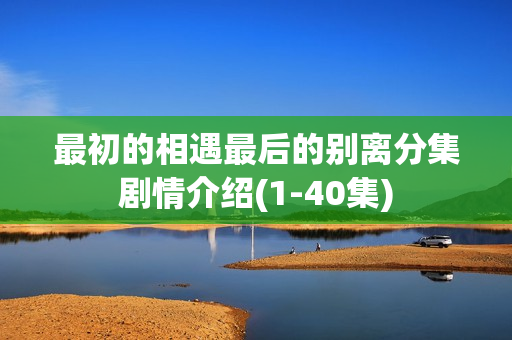 最初的相遇最后的别离分集剧情介绍(1-40集)