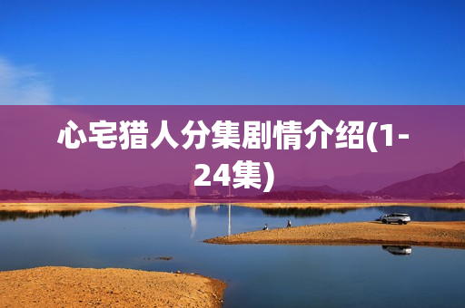 心宅猎人分集剧情介绍(1-24集)