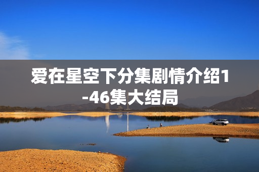 爱在星空下分集剧情介绍1-46集大结局