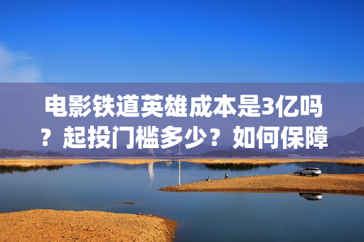 电影铁道英雄成本是3亿吗？起投门槛多少？如何保障票房收益？(电影铁道英雄成龙在线观看)