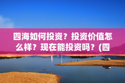 四海如何投资？投资价值怎么样？现在能投资吗？(四海值得投资吗)