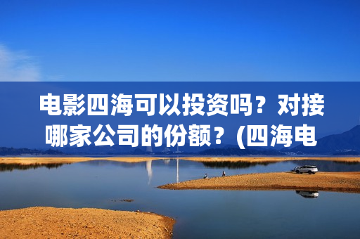 电影四海可以投资吗？对接哪家公司的份额？(四海电影百度百科)