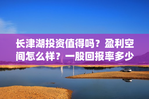 长津湖投资值得吗？盈利空间怎么样？一股回报率多少？(长津湖投资收益)