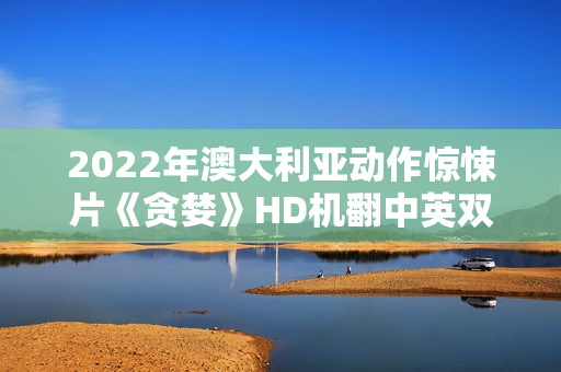 2022年澳大利亚动作惊悚片《贪婪》HD机翻中英双字 2022年澳大利亚动作惊悚片《贪婪》HD机翻中英双字