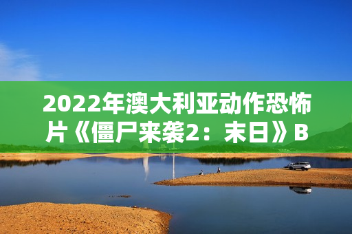 2022年澳大利亚动作恐怖片《僵尸来袭2：末日》BD中英双字