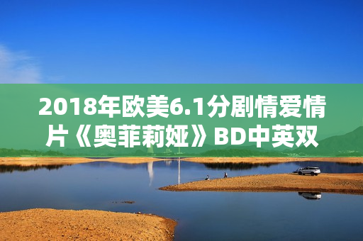2018年欧美6.1分剧情爱情片《奥菲莉娅》BD中英双字 2018年欧美6.1分剧情爱情片《奥菲莉娅》BD中英双字
