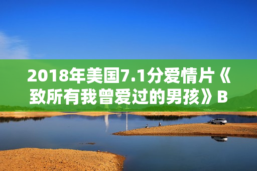 2018年美国7.1分爱情片《致所有我曾爱过的男孩》BD中字 2018年美国7.1分爱情片《致所有我曾爱过的男孩》BD中字