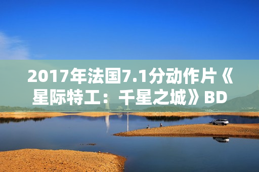 2017年法国7.1分动作片《星际特工：千星之城》BD中英双字