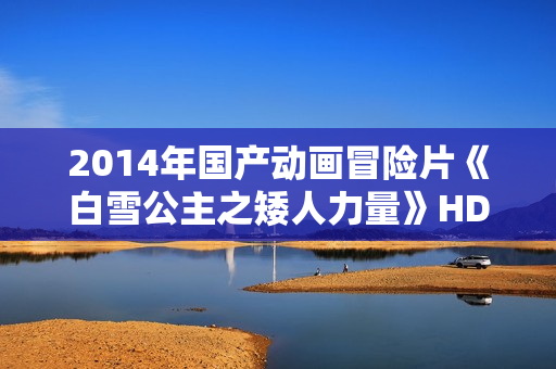 2014年国产动画冒险片《白雪公主之矮人力量》HD国语中字 2014年国产动画冒险片《白雪公主之矮人力量》HD国语中字