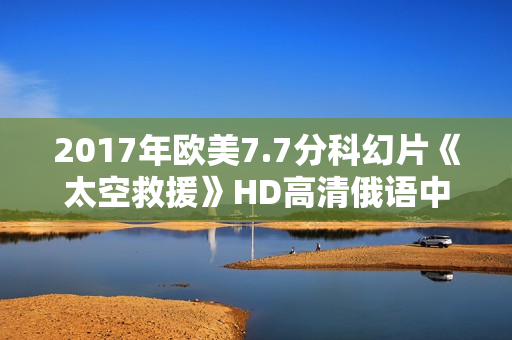 2017年欧美7.7分科幻片《太空救援》HD高清俄语中字