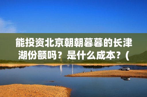 能投资北京朝朝暮暮的长津湖份额吗？是什么成本？(能投资北京朝朝宝的公司)