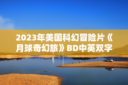 2023年美国科幻冒险片《月球奇幻旅》BD中英双字 2023年美国科幻冒险片《月球奇幻旅》BD中英双字