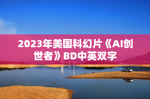 2023年美国科幻片《AI创世者》BD中英双字 2023年美国科幻片《AI创世者》BD中英双字