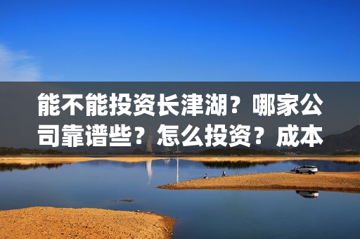 能不能投资长津湖？哪家公司靠谱些？怎么投资？成本多少？(长津湖投资者的收益具体有哪些呢?)