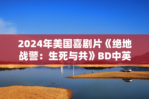 2024年美国喜剧片《绝地战警：生死与共》BD中英双字