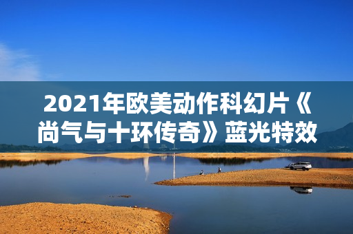 2021年欧美动作科幻片《尚气与十环传奇》蓝光特效中英双字 2021年欧美动作科幻片《尚气与十环传奇》蓝光特效中英双字