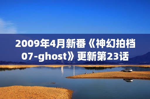 2009年4月新番《神幻拍档07-ghost》更新第23话