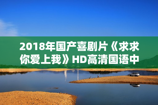 2018年国产喜剧片《求求你爱上我》HD高清国语中字