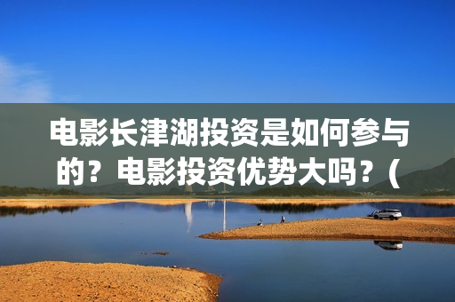 电影长津湖投资是如何参与的？电影投资优势大吗？(长津湖这部电影投资了多少钱)