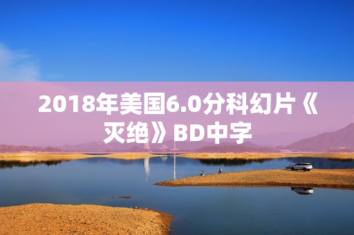 2018年美国6.0分科幻片《灭绝》BD中字