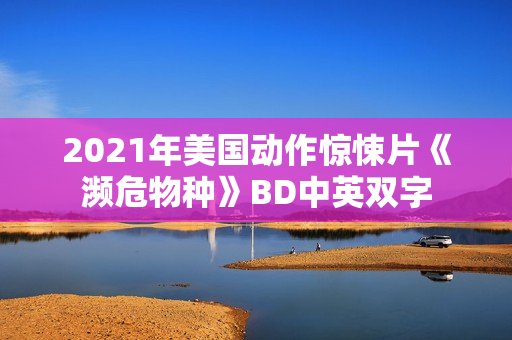 2021年美国动作惊悚片《濒危物种》BD中英双字