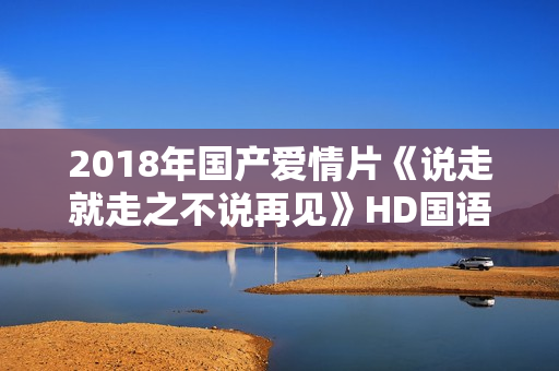2018年国产爱情片《说走就走之不说再见》HD国语中字