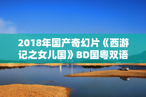 2018年国产奇幻片《西游记之女儿国》BD国粤双语中字
