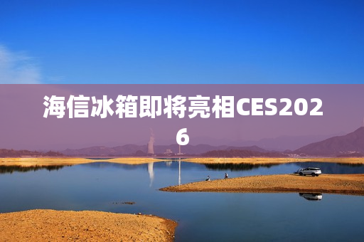 海信冰箱即将亮相CES2026