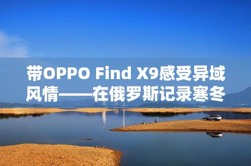 带OPPO Find X9感受异域风情——在俄罗斯记录寒冬