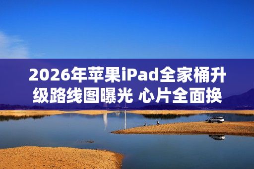 2026年苹果iPad全家桶升级路线图曝光 心片全面换代！