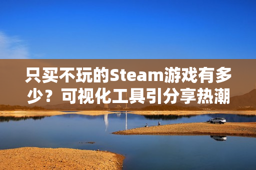 只买不玩的Steam游戏有多少？可视化工具引分享热潮