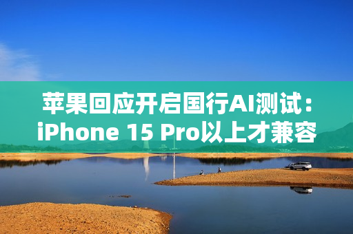 苹果回应开启国行AI测试：iPhone 15 Pro以上才兼容
