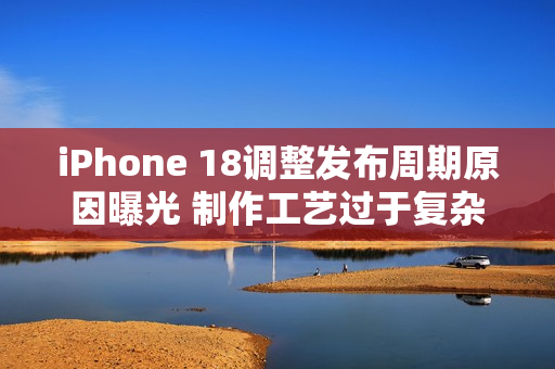 iPhone 18调整发布周期原因曝光 制作工艺过于复杂