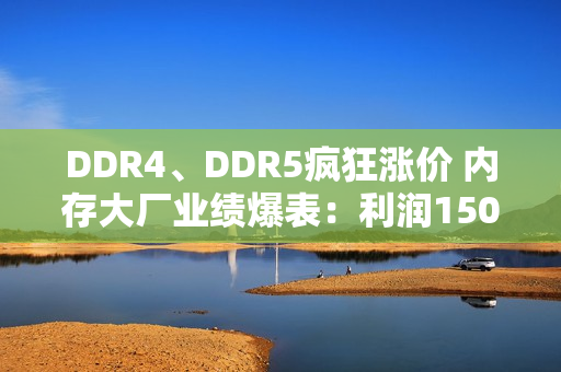 DDR4、DDR5疯狂涨价 内存大厂业绩爆表：利润1500%增长