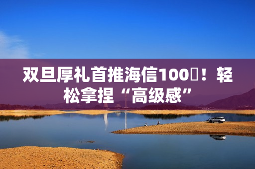 双旦厚礼首推海信100吋！轻松拿捏“高级感”