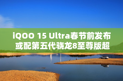 iQOO 15 Ultra春节前发布 或配第五代骁龙8至尊版超频版