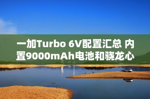 一加Turbo 6V配置汇总 内置9000mAh电池和骁龙心片