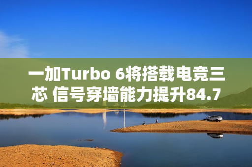 一加Turbo 6将搭载电竞三芯 信号穿墙能力提升84.70%