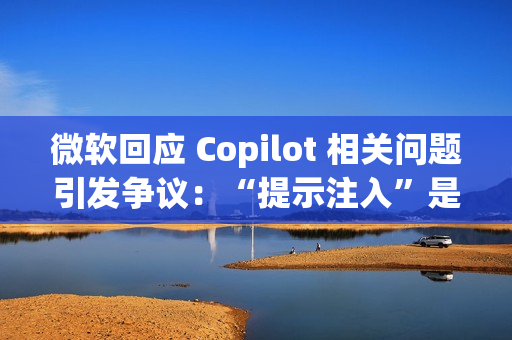 微软回应 Copilot 相关问题引发争议：“提示注入”是安全漏洞还是 AI 自身的限制？