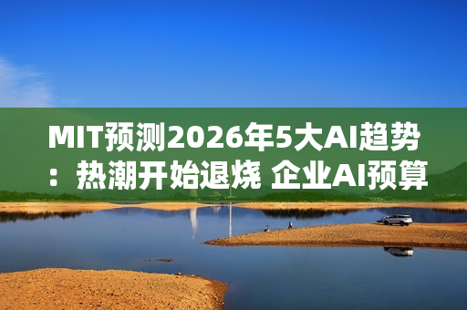 MIT预测2026年5大AI趋势：热潮开始退烧 企业AI预算恐遭删减
