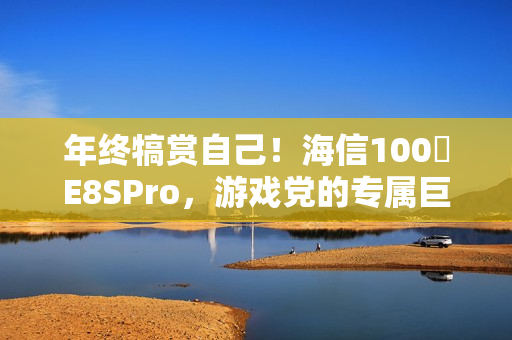 年终犒赏自己！海信100吋E8SPro，游戏党的专属巨幕