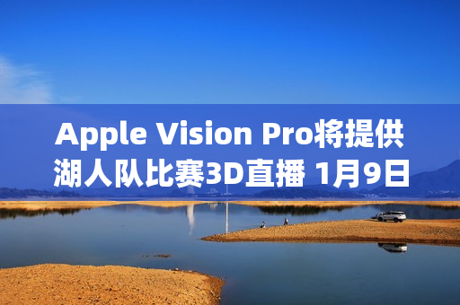 Apple Vision Pro将提供湖人队比赛3D直播 1月9日开启