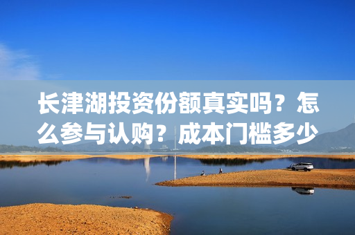 长津湖投资份额真实吗？怎么参与认购？成本门槛多少？(长津湖投资预计收益有多少)